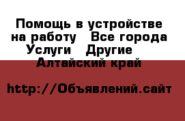 Помощь в устройстве на работу - Все города Услуги » Другие   . Алтайский край